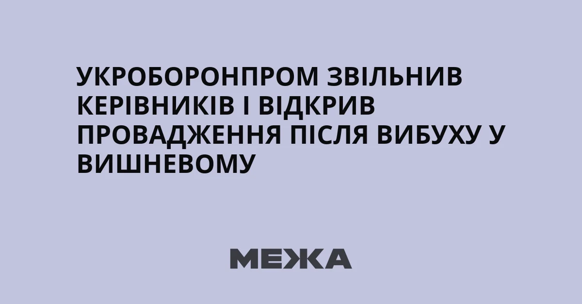 Укроборонпром звільнив керівників і відкрив провадження після вибуху у Вишневому